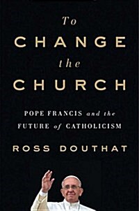 To Change the Church: Pope Francis and the Future of Catholicism (Hardcover)