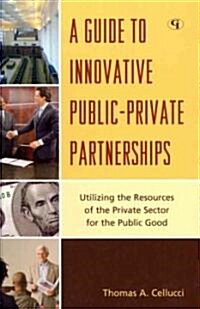 A Guide to Innovative Public-Private Partnerships: Utilizing the Resources of the Private Sector for the Public Good (Hardcover)