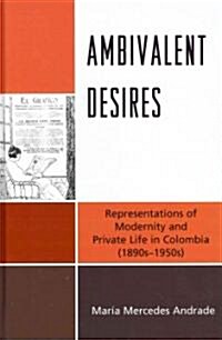 Ambivalent Desires: Representations of Modernity and Private Life in Colombia (1890s-1950s) (Hardcover)