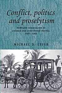 Conflict, Politics and Proselytism : Methodist Missionaries in Colonial and Postcolonial Burma, 1887–1966 (Hardcover)