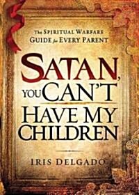 Satan, You Cant Have My Children: The Spiritual Warfare Guide for Every Parent (Paperback)