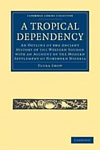 A Tropical Dependency : An Outline of the Ancient History of the Western Soudan with an Account of the Modern Settlement of Northern Nigeria (Paperback)