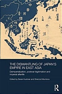 The Dismantling of Japans Empire in East Asia : Deimperialization, Postwar Legitimation and Imperial Afterlife (Hardcover)