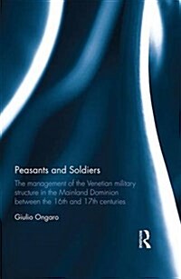 Peasants and Soldiers : The Management of the Venetian Military Structure in the Mainland Dominion Between the 16th and 17th Centuries (Hardcover)