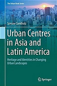 Urban Centres in Asia and Latin America: Heritage and Identities in Changing Urban Landscapes (Hardcover, 2017)