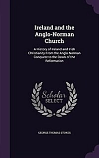 Ireland and the Anglo-Norman Church: A History of Ireland and Irish Christianity from the Anglo-Norman Conquest to the Dawn of the Reformation (Hardcover)