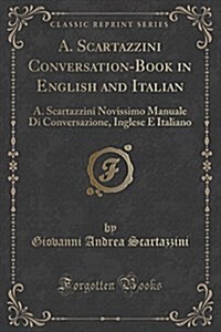 A. Scartazzini Conversation-Book in English and Italian: A. Scartazzini Novissimo Manuale Di Conversazione, Inglese E Italiano (Classic Reprint) (Paperback)