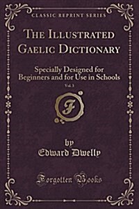 The Illustrated Gaelic Dictionary, Vol. 3: Specially Designed for Beginners and for Use in Schools (Classic Reprint) (Paperback)
