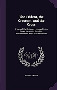 The Trident, the Crescent, and the Cross: A View of the Religious History of India During the Hindu, Buddhist, Mohammedan, and Christian Periods (Hardcover)