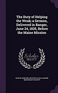 The Duty of Helping the Weak; A Sermon, Delivered in Bangor, June 24, 1835, Before the Maine Mission (Hardcover)