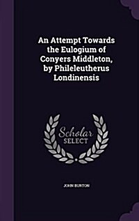 An Attempt Towards the Eulogium of Conyers Middleton, by Phileleutherus Londinensis (Hardcover)