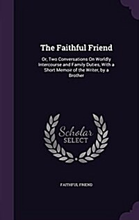 The Faithful Friend: Or, Two Conversations on Worldly Intercourse and Family Duties, with a Short Memoir of the Writer, by a Brother (Hardcover)