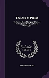 The Ark of Praise: Containing Sacred Songs and Hymns for the Sabbath-School, Prayer Meeting, Etc (Hardcover)