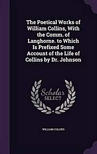 The Poetical Works of William Collins, with the Comm. of Langhorne. to Which Is Prefixed Some Account of the Life of Collins by Dr. Johnson (Hardcover)