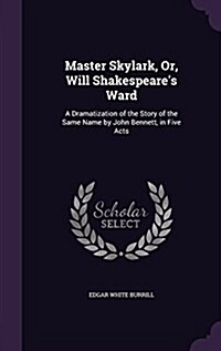 Master Skylark, Or, Will Shakespeares Ward: A Dramatization of the Story of the Same Name by John Bennett, in Five Acts (Hardcover)