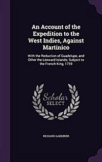 An Account of the Expedition to the West Indies, Against Martinico: With the Reduction of Guadelupe, and Other the Leeward Islands; Subject to the Fre (Hardcover)