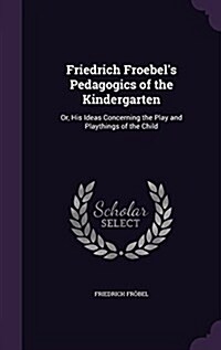 Friedrich Froebels Pedagogics of the Kindergarten: Or, His Ideas Concerning the Play and Playthings of the Child (Hardcover)