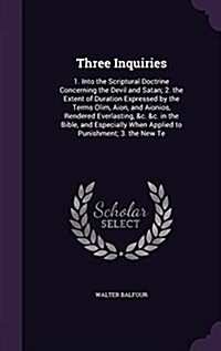 Three Inquiries: 1. Into the Scriptural Doctrine Concerning the Devil and Satan; 2. the Extent of Duration Expressed by the Terms Olim, (Hardcover)