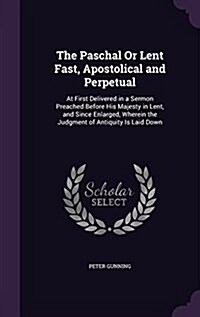 The Paschal or Lent Fast, Apostolical and Perpetual: At First Delivered in a Sermon Preached Before His Majesty in Lent, and Since Enlarged, Wherein t (Hardcover)