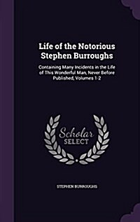 Life of the Notorious Stephen Burroughs: Containing Many Incidents in the Life of This Wonderful Man, Never Before Published, Volumes 1-2 (Hardcover)