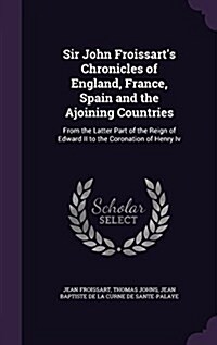 Sir John Froissarts Chronicles of England, France, Spain and the Ajoining Countries: From the Latter Part of the Reign of Edward II to the Coronation (Hardcover)