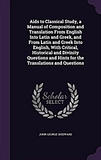 AIDS to Classical Study, a Manual of Composition and Translation from English Into Latin and Greek, and from Latin and Greek Into English, with Critic (Hardcover)