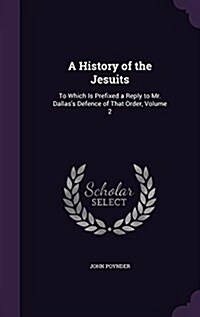 A History of the Jesuits: To Which Is Prefixed a Reply to Mr. Dallass Defence of That Order, Volume 2 (Hardcover)