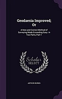 Geodaesia Improved; Or: A New and Correct Method of Surveying Made Exceeding Easy. in Two Parts, Part 1 (Hardcover)