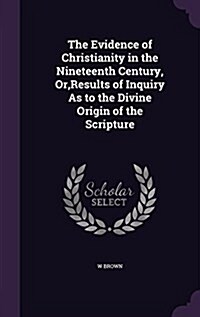 The Evidence of Christianity in the Nineteenth Century, Or, Results of Inquiry as to the Divine Origin of the Scripture (Hardcover)