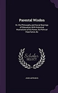 Parental Wisdon: Or, the Philosophy and Social Bearings of Education, with Historical Illustrations of Its Power, Its Political Importa (Hardcover)