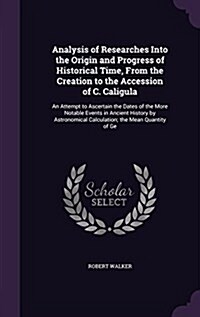 Analysis of Researches Into the Origin and Progress of Historical Time, from the Creation to the Accession of C. Caligula: An Attempt to Ascertain the (Hardcover)