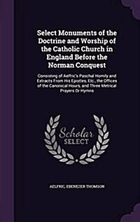 Select Monuments of the Doctrine and Worship of the Catholic Church in England Before the Norman Conquest: Consisting of Aelfrics Paschal Homily and (Hardcover)