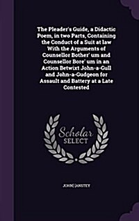 The Pleaders Guide, a Didactic Poem, in Two Parts, Containing the Conduct of a Suit at Law with the Arguments of Counsellor Bother Um and Counsellor (Hardcover)