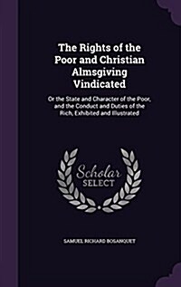 The Rights of the Poor and Christian Almsgiving Vindicated: Or the State and Character of the Poor, and the Conduct and Duties of the Rich, Exhibited (Hardcover)