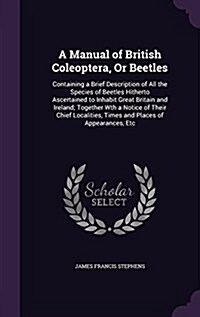 A Manual of British Coleoptera, or Beetles: Containing a Brief Description of All the Species of Beetles Hitherto Ascertained to Inhabit Great Britain (Hardcover)