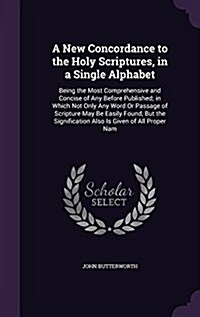 A New Concordance to the Holy Scriptures, in a Single Alphabet: Being the Most Comprehensive and Concise of Any Before Published; In Which Not Only An (Hardcover)