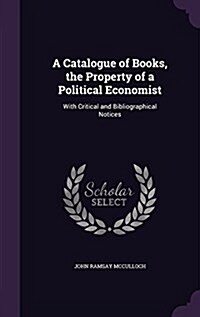 A Catalogue of Books, the Property of a Political Economist: With Critical and Bibliographical Notices (Hardcover)