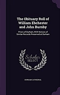 The Obituary Roll of William Ebchester and John Burnby: Priors of Durham, with Notices of Similar Records Preserved at Durham (Hardcover)