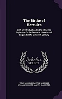 The Birthe of Hercules: With an Introduction on the Influence Ofplautus on the Dramatic Literature of England in the Sixteenth Century (Hardcover)