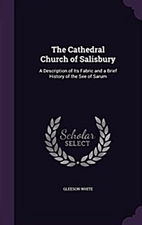 The Cathedral Church of Salisbury: A Description of Its Fabric and a Brief History of the See of Sarum (Hardcover)