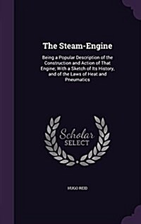 The Steam-Engine: Being a Popular Description of the Construction and Action of That Engine; With a Sketch of Its History, and of the La (Hardcover)