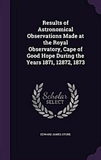 Results of Astronomical Observations Made at the Royal Observatory, Cape of Good Hope During the Years 1871, 12872, 1873 (Hardcover)