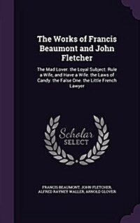 The Works of Francis Beaumont and John Fletcher: The Mad Lover. the Loyal Subject. Rule a Wife, and Have a Wife. the Laws of Candy. the False One. the (Hardcover)