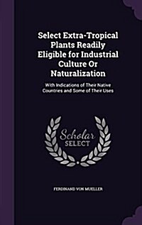 Select Extra-Tropical Plants Readily Eligible for Industrial Culture or Naturalization: With Indications of Their Native Countries and Some of Their U (Hardcover)