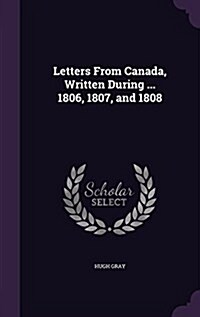 Letters from Canada, Written During ... 1806, 1807, and 1808 (Hardcover)