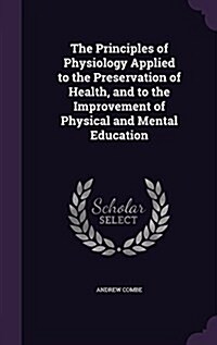 The Principles of Physiology Applied to the Preservation of Health, and to the Improvement of Physical and Mental Education (Hardcover)