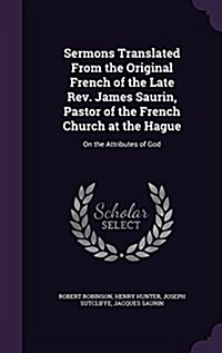 Sermons Translated from the Original French of the Late REV. James Saurin, Pastor of the French Church at the Hague: On the Attributes of God (Hardcover)