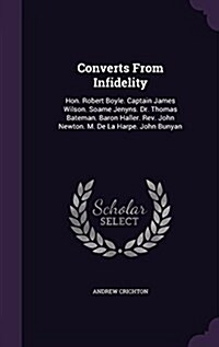 Converts from Infidelity: Hon. Robert Boyle. Captain James Wilson. Soame Jenyns. Dr. Thomas Bateman. Baron Haller. REV. John Newton. M. de La Ha (Hardcover)