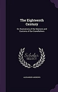 The Eighteenth Century: Or, Illustrations of the Manners and Customs of Our Grandfathers (Hardcover)