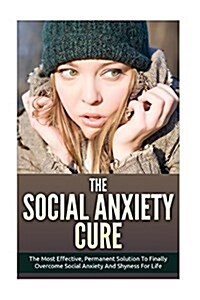 The Social Anxiety Cure: The Most Effective, Permanent Solution to Finally Overcome Social Anxiety and Shyness for Life (Paperback)